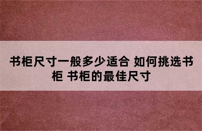 书柜尺寸一般多少适合 如何挑选书柜 书柜的最佳尺寸